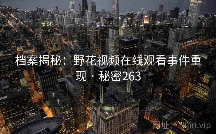 档案揭秘:野花视频在线观看事件重现 · 秘密263
