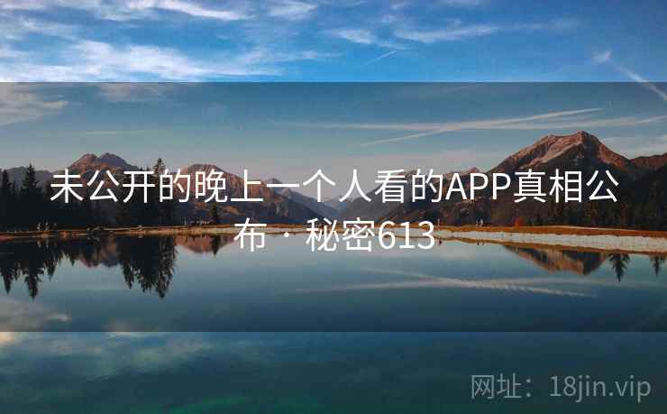 未公开的晚上一个人看的APP真相公布 · 秘密613