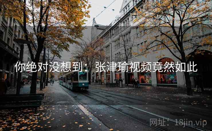 你绝对没想到：张津瑜视频竟然如此