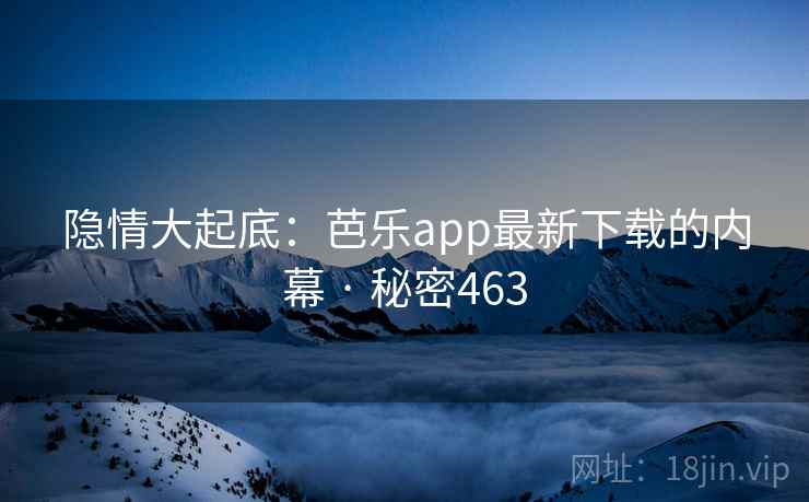 隐情大起底：芭乐app最新下载的内幕 · 秘密463