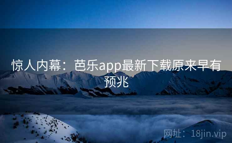 惊人内幕：芭乐app最新下载原来早有预兆