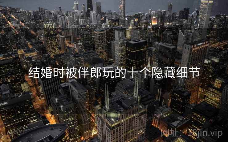结婚时被伴郎玩的十个隐藏细节