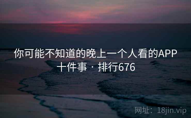 你可能不知道的晚上一个人看的APP十件事 · 排行676