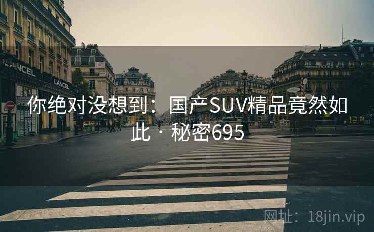 你绝对没想到：国产SUV精品竟然如此 · 秘密695