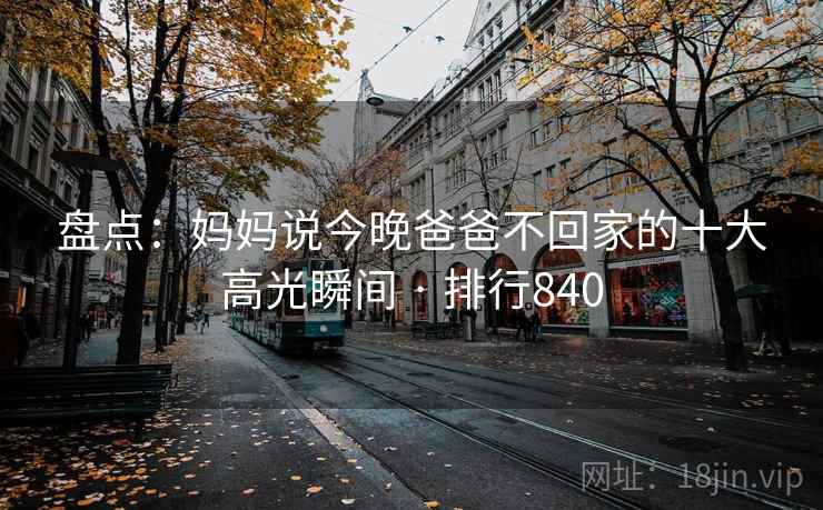 盘点：妈妈说今晚爸爸不回家的十大高光瞬间 · 排行840
