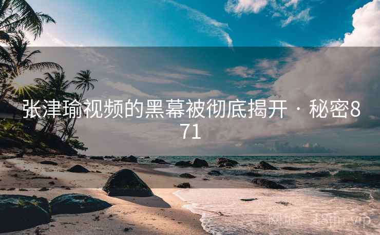 张津瑜视频的黑幕被彻底揭开 · 秘密871