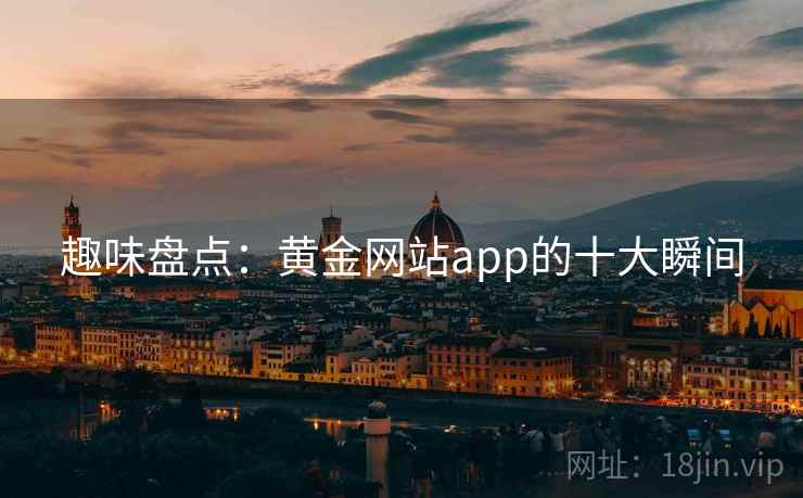 趣味盘点：黄金网站app的十大瞬间