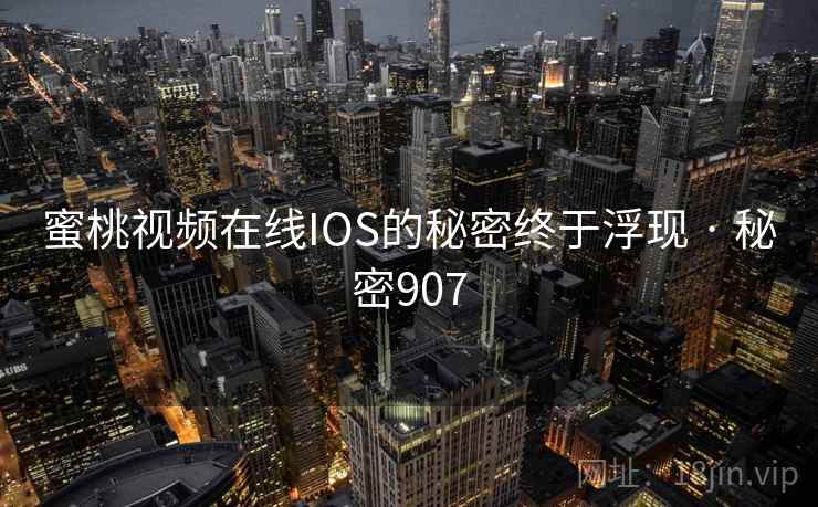 蜜桃视频在线IOS的秘密终于浮现 · 秘密907