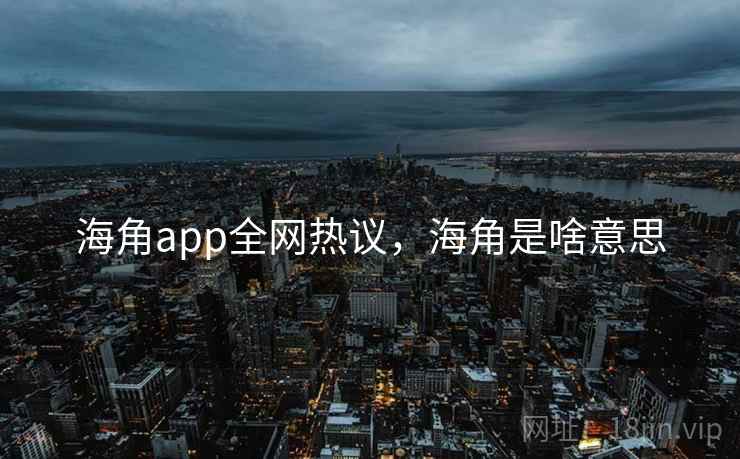 海角app全网热议,海角是啥意思
