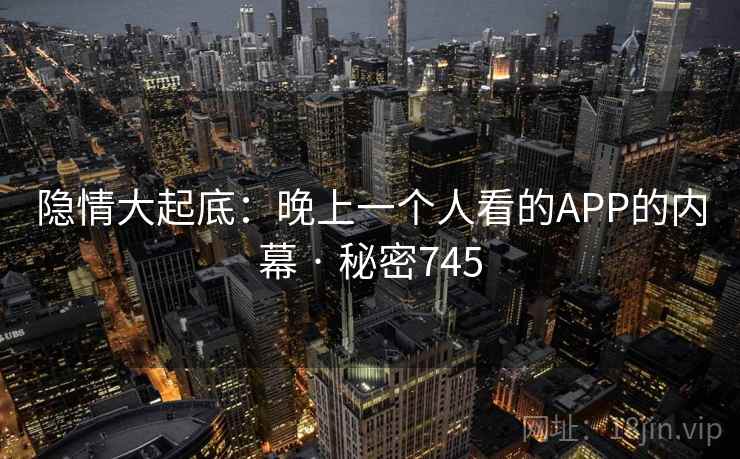 隐情大起底：晚上一个人看的APP的内幕 · 秘密745