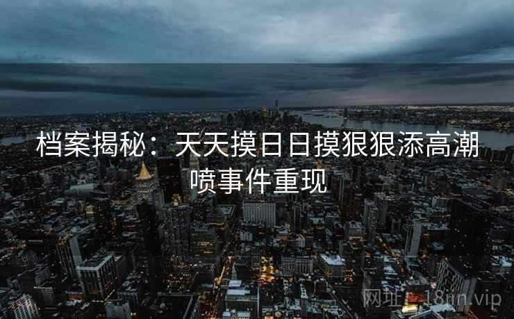 档案揭秘：天天摸日日摸狠狠添高潮喷事件重现