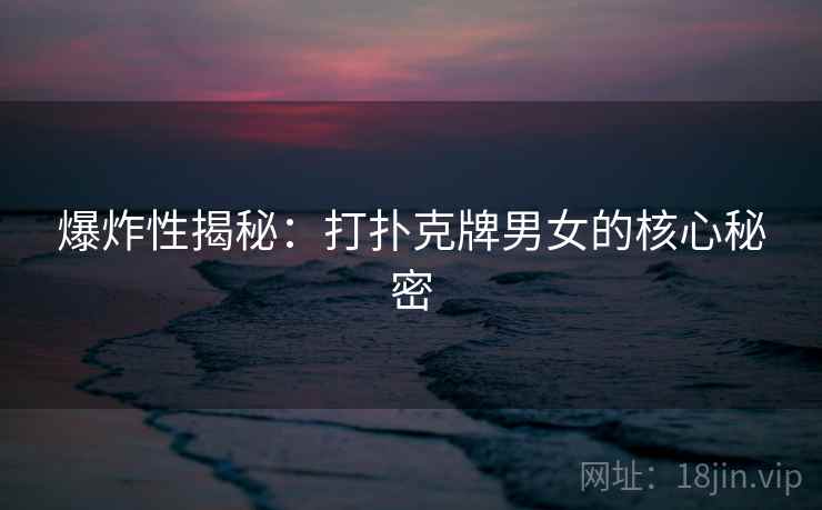 爆炸性揭秘：打扑克牌男女的核心秘密