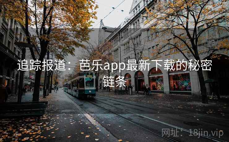 追踪报道：芭乐app最新下载的秘密链条