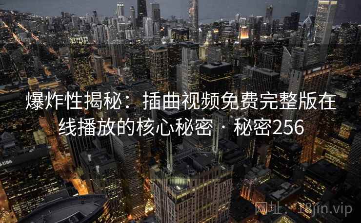 爆炸性揭秘：插曲视频免费完整版在线播放的核心秘密 · 秘密256