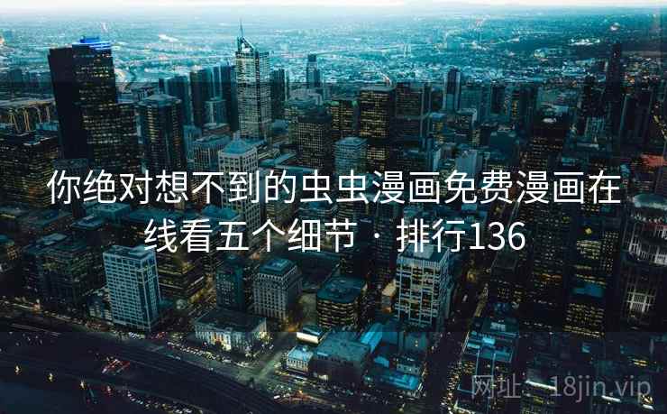 你绝对想不到的虫虫漫画免费漫画在线看五个细节 · 排行136