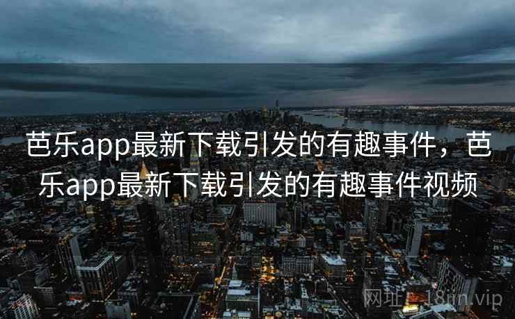 芭乐app最新下载引发的有趣事件,芭乐app最新下载引发的有趣事件视频