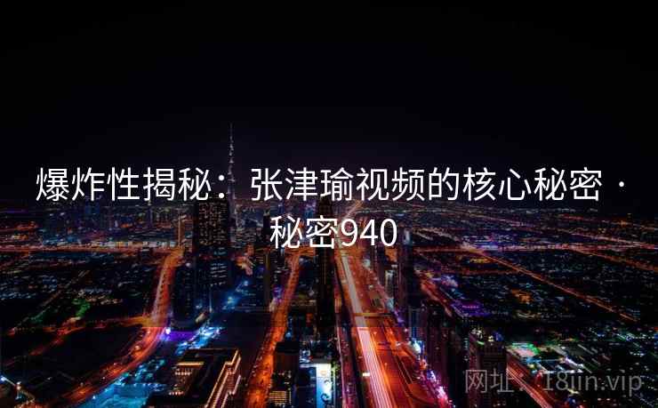 爆炸性揭秘：张津瑜视频的核心秘密 · 秘密940