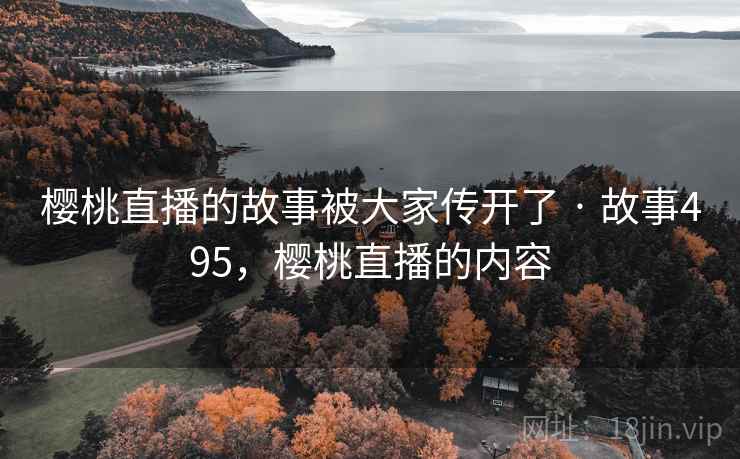 樱桃直播的故事被大家传开了 · 故事495,樱桃直播的内容