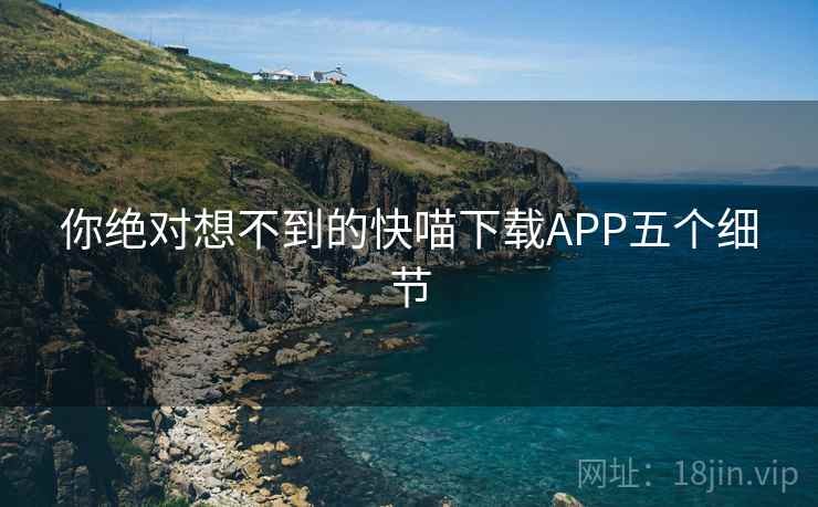 你绝对想不到的快喵下载APP五个细节
