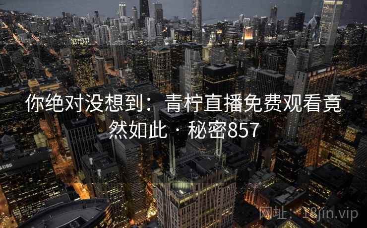 你绝对没想到：青柠直播免费观看竟然如此 · 秘密857