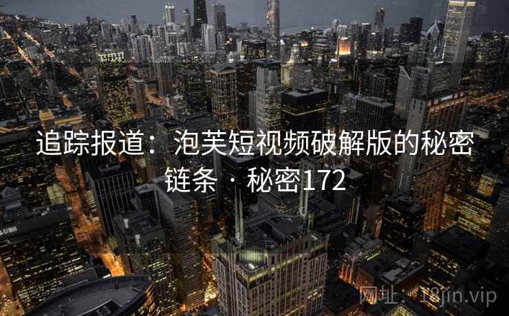 追踪报道：泡芙短视频破解版的秘密链条 · 秘密172