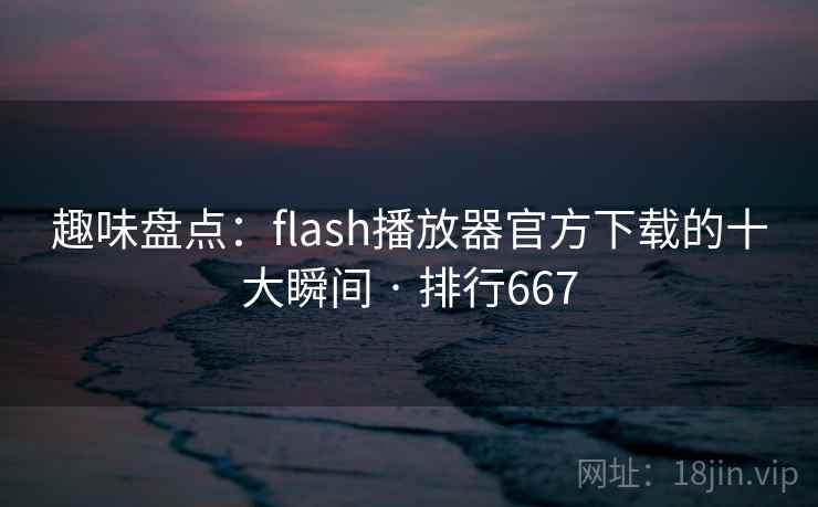 趣味盘点：flash播放器官方下载的十大瞬间 · 排行667