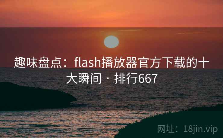 趣味盘点:flash播放器官方下载的十大瞬间 · 排行667