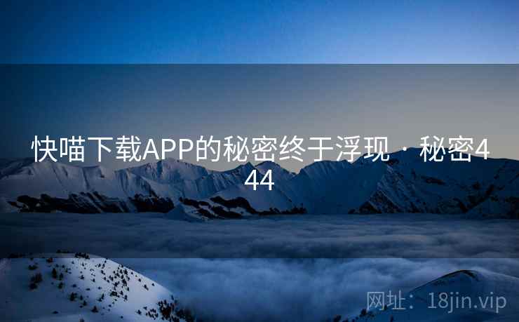 快喵下载APP的秘密终于浮现 · 秘密444